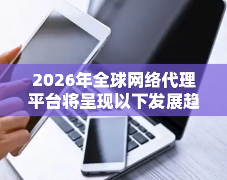 2026年全球网络代理平台将呈现以下发展趋势 2026年全球网络代理平台将呈现以下发展趋势
