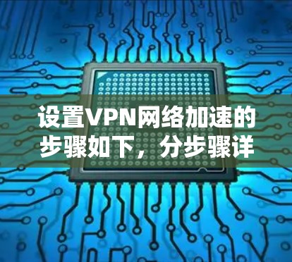 设置VPN网络加速的步骤如下,分步骤详细说明 设置VPN网络加速的步骤如下,分步骤详细说明