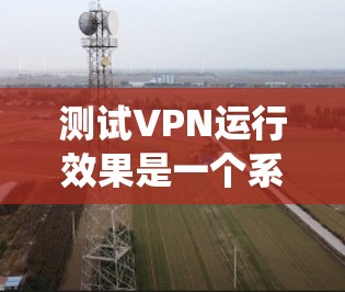 测试VPN运行效果是一个系统的过程,涵盖了从连接速度到法律合规性的多个方面。以下是分步骤的测试指南 测试VPN运行效果是一个系统的过程,涵盖了从连接速度到法律合规性的多个方面。以下是分步骤的测试指南