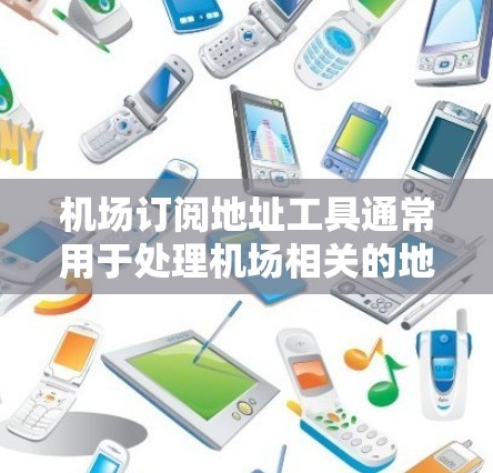 机场订阅地址工具通常用于处理机场相关的地址数据，例如航班起降信息、航站信息、机场地图等。以下是一些常用的工具和解决方案，帮助你处理机场订阅地址相关的数据