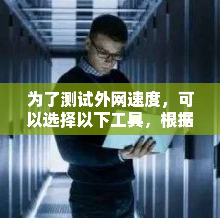 为了测试外网速度,可以选择以下工具,根据需求进行详细测试 为了测试外网速度,可以选择以下工具,根据需求进行详细测试