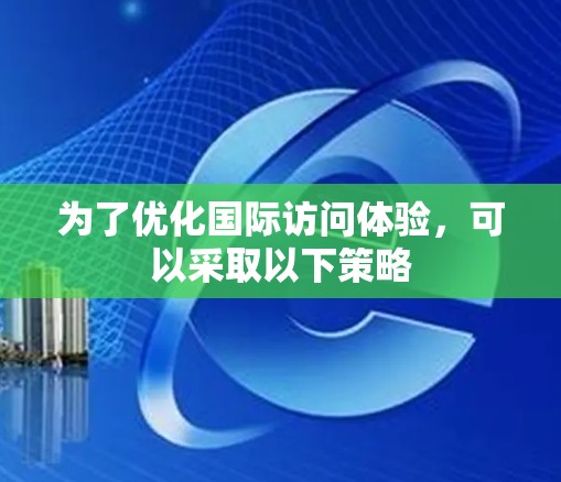 为了优化国际访问体验,可以采取以下策略 为了优化国际访问体验,可以采取以下策略
