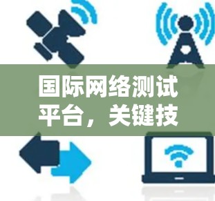 国际网络测试平台,关键技术与应用探索 国际网络测试平台,关键技术与应用探索