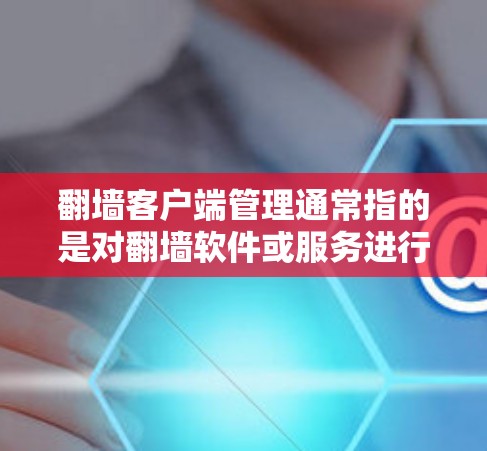 翻墙客户端管理通常指的是对翻墙软件或服务进行的配置、设置和维护,目的是确保翻墙客户端能够正常运行,同时满足特定的网络需求或安全要求。以下是一些常见的翻墙客户端管理方法和注意事项 翻墙客户端管理通常指的是对翻墙软件或服务进行的配置、设置和维护,目的是确保翻墙客户端能够正常运行,同时满足特定的网络需求或安全要求。以下是一些常见的翻墙客户端管理方法和注意事项