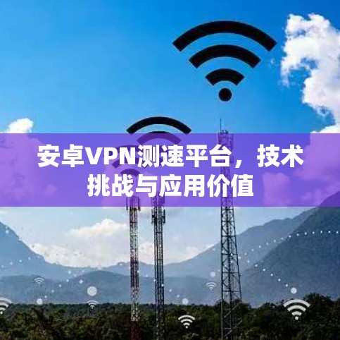 安卓VPN测速平台,技术挑战与应用价值 安卓VPN测速平台,技术挑战与应用价值