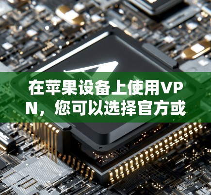 在苹果设备上使用VPN,您可以选择官方或第三方应用,以下是详细的信息 在苹果设备上使用VPN,您可以选择官方或第三方应用,以下是详细的信息