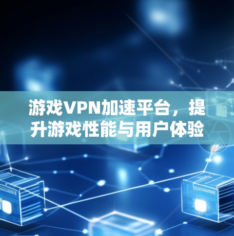 游戏VPN加速平台,提升游戏性能与用户体验 游戏VPN加速平台,提升游戏性能与用户体验