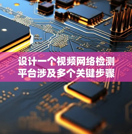 设计一个视频网络检测平台涉及多个关键步骤和考虑因素。以下是一个有条理的设计指南 设计一个视频网络检测平台涉及多个关键步骤和考虑因素。以下是一个有条理的设计指南