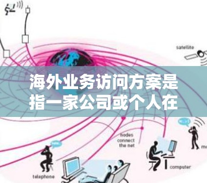 海外业务访问方案是指一家公司或个人在开展海外业务时,为了更好地了解目标市场、管理跨国业务以及应对国际化挑战而制定的详细方案。以下是一个典型的海外业务访问方案的框架,供参考 海外业务访问方案是指一家公司或个人在开展海外业务时,为了更好地了解目标市场、管理跨国业务以及应对国际化挑战而制定的详细方案。以下是一个典型的海外业务访问方案的框架,供参考