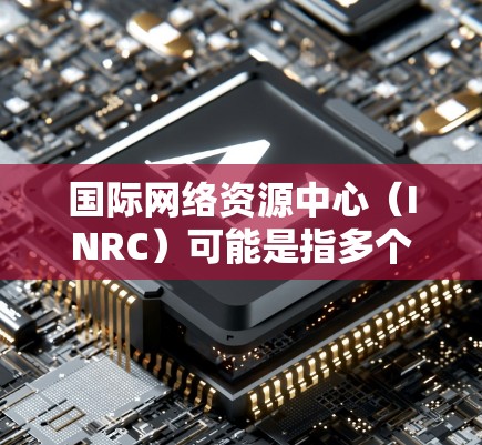 国际网络资源中心(INRC)可能是指多个不同的组织或机构。以下是一些可能的解释 国际网络资源中心(INRC)可能是指多个不同的组织或机构。以下是一些可能的解释