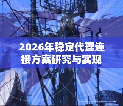 2026年稳定代理连接方案研究与实现 2026年稳定代理连接方案研究与实现
