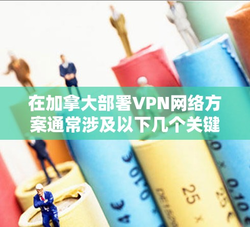 在加拿大部署VPN网络方案通常涉及以下几个关键步骤和考虑因素 在加拿大部署VPN网络方案通常涉及以下几个关键步骤和考虑因素