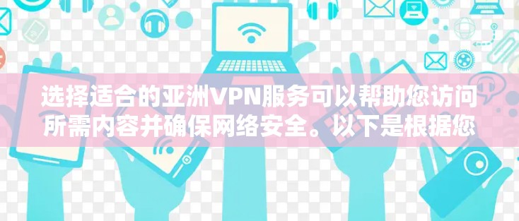 选择适合的亚洲VPN服务可以帮助您访问所需内容并确保网络安全。以下是根据您的需求整理的推荐和考虑因素 选择适合的亚洲VPN服务可以帮助您访问所需内容并确保网络安全。以下是根据您的需求整理的推荐和考虑因素