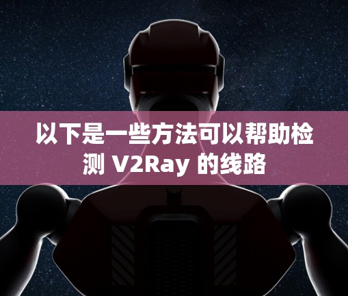 以下是一些方法可以帮助检测 V2Ray 的线路 以下是一些方法可以帮助检测 V2Ray 的线路