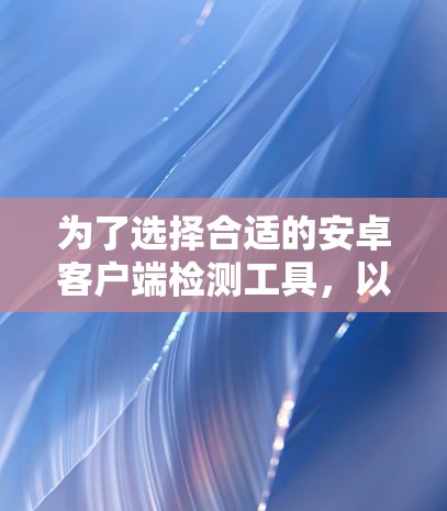 为了选择合适的安卓客户端检测工具，以下是根据项目需求和关键因素的总结建议
