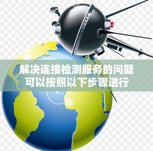 解决连接检测服务的问题可以按照以下步骤进行 解决连接检测服务的问题可以按照以下步骤进行