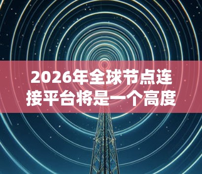 2026年全球节点连接平台将是一个高度智能化、分布式的网络系统，整合了多种先进技术来解决数据处理和节点连接的挑战。以下是对这一平台的详细分析