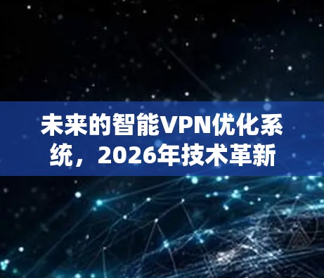 未来的智能VPN优化系统,2026年技术革新 未来的智能VPN优化系统,2026年技术革新