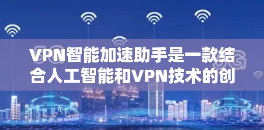 VPN智能加速助手是一款结合人工智能和VPN技术的创新工具,旨在优化用户的网络连接体验。以下是对该工具的详细分析和总结 VPN智能加速助手是一款结合人工智能和VPN技术的创新工具,旨在优化用户的网络连接体验。以下是对该工具的详细分析和总结