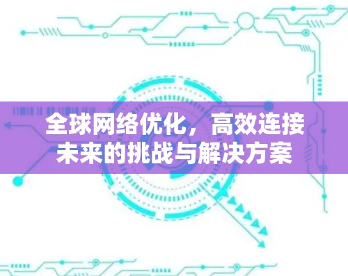 全球网络优化,高效连接未来的挑战与解决方案 全球网络优化,高效连接未来的挑战与解决方案