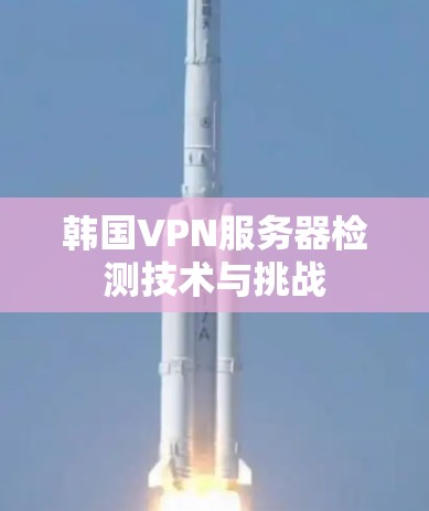 韩国VPN服务器检测技术与挑战