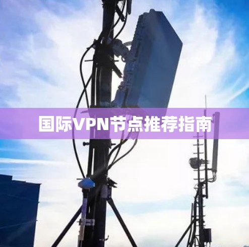 国际VPN节点推荐指南 国际VPN节点推荐指南