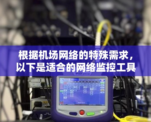 根据机场网络的特殊需求，以下是适合的网络监控工具推荐