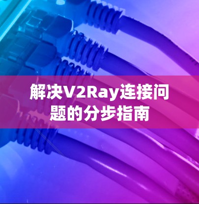 解决V2Ray连接问题的分步指南