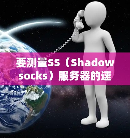 要测量SS（Shadowsocks）服务器的速度，可以按照以下步骤进行