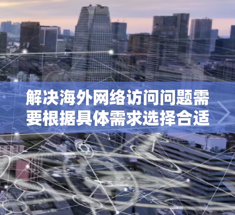 解决海外网络访问问题需要根据具体需求选择合适的方法。以下是针对不同需求的推荐方案 解决海外网络访问问题需要根据具体需求选择合适的方法。以下是针对不同需求的推荐方案