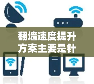 翻墙速度提升方案主要是针对网络环境限制或访问受限的网站（如国内外某些平台）通过优化配置、选择合适工具或服务器来提高访问速度。以下是一些常见的方法和建议