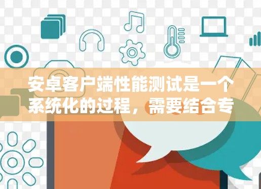 安卓客户端性能测试是一个系统化的过程，需要结合专业工具和方法来确保应用的高效运行。以下是对这一过程的总结和建议