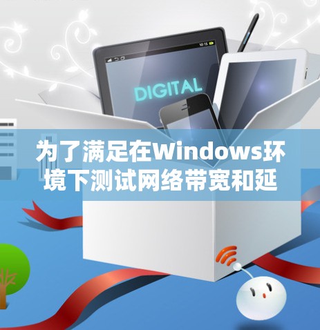 为了满足在Windows环境下测试网络带宽和延迟的需求，以下是根据需求和分析推荐的网络测速工具