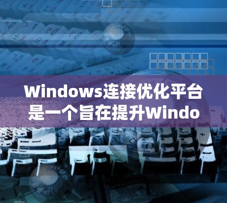 Windows连接优化平台是一个旨在提升Windows系统性能和连接效率的工具，涵盖启动速度、资源管理、网络连接和文件传输等多个方面。以下是对该平台的详细分析和优点