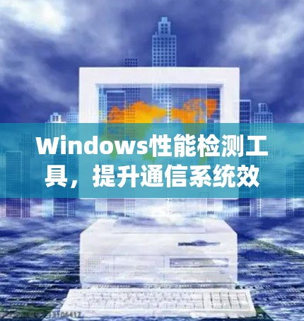 Windows性能检测工具，提升通信系统效率