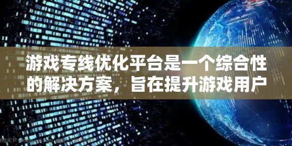 游戏专线优化平台是一个综合性的解决方案，旨在提升游戏用户的连接速度和体验。以下是对该平台的详细分析