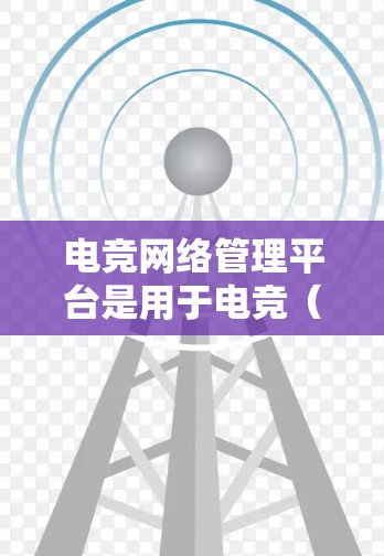电竞网络管理平台是用于电竞（电子竞技）赛事组织、管理和监督的网络平台，主要用于协调比赛、监控网络连接、管理用户权限以及确保比赛的公平性和流畅性。以下是一些常见的功能和特点