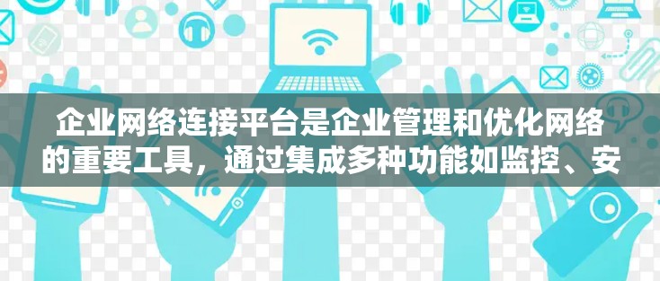 企业网络连接平台是企业管理和优化网络的重要工具,通过集成多种功能如监控、安全、自动化配置和多米诺骨架,提升网络性能和安全性。以下是对企业网络连接平台的详细分析和总结 企业网络连接平台是企业管理和优化网络的重要工具,通过集成多种功能如监控、安全、自动化配置和多米诺骨架,提升网络性能和安全性。以下是对企业网络连接平台的详细分析和总结