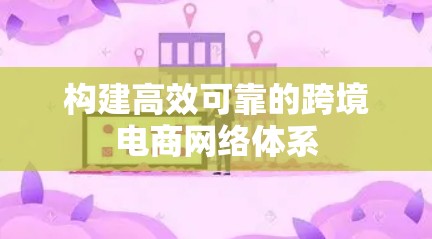 构建高效可靠的跨境电商网络体系 构建高效可靠的跨境电商网络体系
