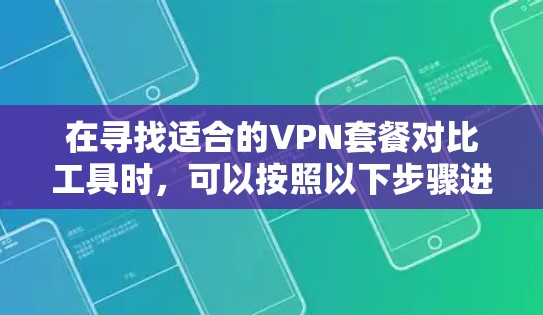 在寻找适合的VPN套餐对比工具时，可以按照以下步骤进行