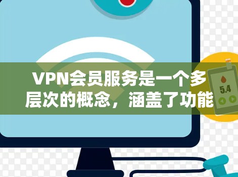VPN会员服务是一个多层次的概念，涵盖了功能、价格、技术支持、安全性等多个方面。以下是对VPN会员服务的详细分析