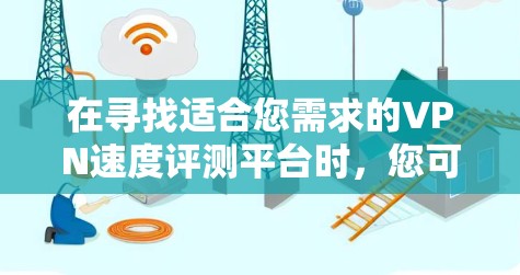在寻找适合您需求的VPN速度评测平台时，您可以按照以下步骤进行