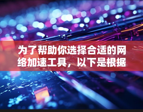 为了帮助你选择合适的网络加速工具，以下是根据你的需求和考虑因素整理的信息