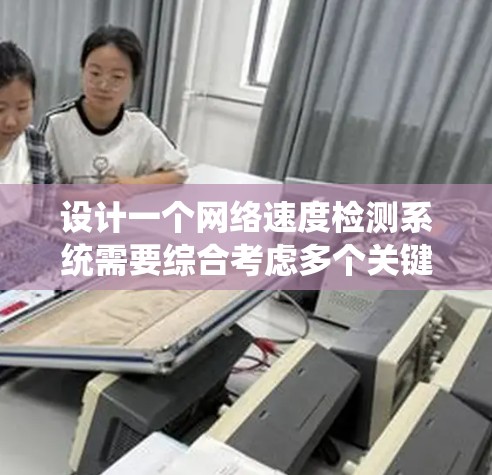 设计一个网络速度检测系统需要综合考虑多个关键组件和考虑因素。以下是一个有条理的设计方案 设计一个网络速度检测系统需要综合考虑多个关键组件和考虑因素。以下是一个有条理的设计方案