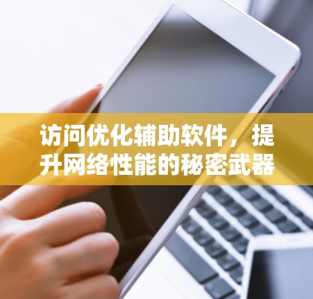 访问优化辅助软件，提升网络性能的秘密武器