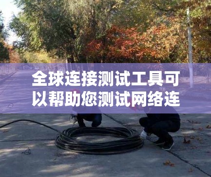 全球连接测试工具可以帮助您测试网络连接的速度、稳定性和可靠性。以下是一些常用的全球连接测试工具和工具类别 全球连接测试工具可以帮助您测试网络连接的速度、稳定性和可靠性。以下是一些常用的全球连接测试工具和工具类别