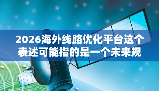 2026海外线路优化平台这个表述可能指的是一个未来规划中的项目,旨在优化海外地区的网络线路(即互联网传输线路)以提高传输效率、降低延迟或提升带宽。以下是一些可能的解释和思考方向 2026海外线路优化平台这个表述可能指的是一个未来规划中的项目,旨在优化海外地区的网络线路(即互联网传输线路)以提高传输效率、降低延迟或提升带宽。以下是一些可能的解释和思考方向