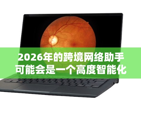 2026年的跨境网络助手可能会是一个高度智能化的工具，能够帮助跨国企业和个人更高效地进行跨境网络运作。以下是一些可能的发展方向和预测