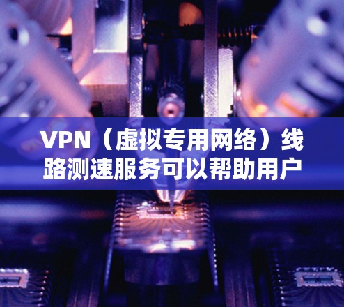 VPN（虚拟专用网络）线路测速服务可以帮助用户测试和评估VPN连接的速度、延迟、带宽、稳定性等性能指标。这些服务通常提供详细的网络性能分析，帮助用户了解VPN连接的质量，确保网络流量的高效传输