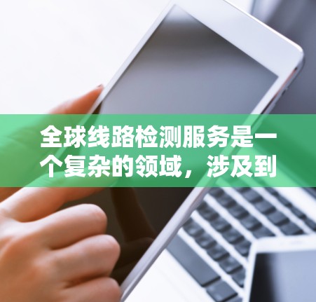 全球线路检测服务是一个复杂的领域，涉及到通信网络、数据线路、设备状态等多个方面的检测和维护。以下是一些关键点和可能的服务内容